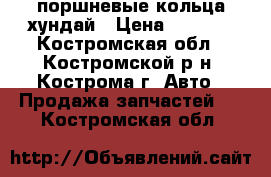 поршневые кольца хундай › Цена ­ 1 500 - Костромская обл., Костромской р-н, Кострома г. Авто » Продажа запчастей   . Костромская обл.